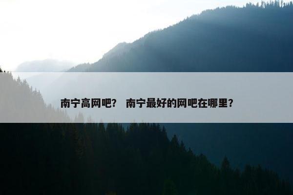 南宁高网吧？ 南宁最好的网吧在哪里？